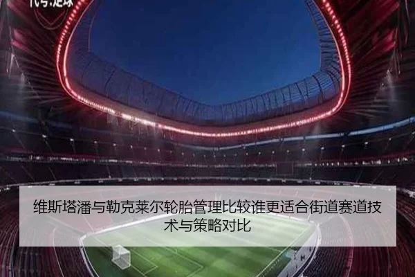 维斯塔潘与勒克莱尔轮胎管理比较谁更适合街道赛道技术与策略对比